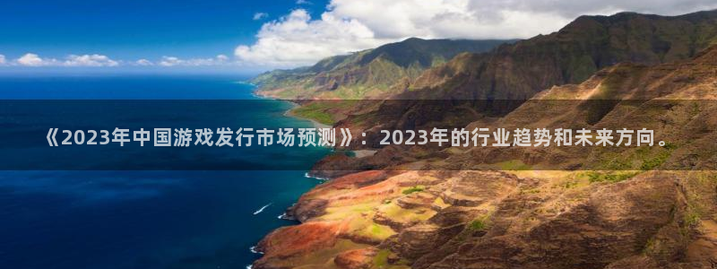 新宝GG官网注册方法视频教程：《2023年中国游戏发行市场预测》：2023年的行业趋势和未来方向。