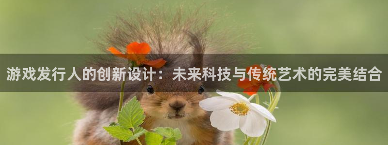 新宝GG官网代理开号怎么开：游戏发行人的创新设计：未来科技与传统艺术的完美结合