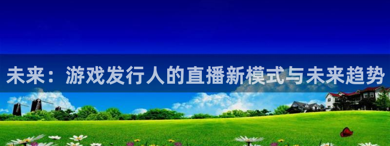 新宝GG官网注册地址在哪里啊：未来：游戏发行人的直播新模式与未来趋势