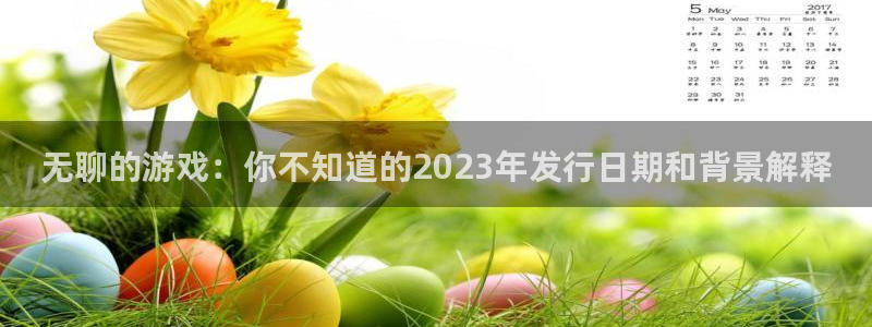 新宝GG官网平台代理开号流程：无聊的游戏：你不知道的2023年发行日期和背景解释